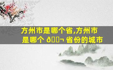 方州市是哪个省,方州市是哪个 🐬 省份的城市
